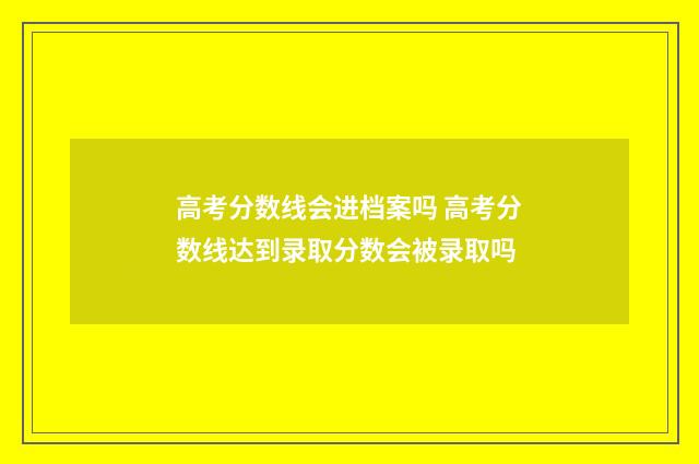 高考分数线会进档案吗 高考分数线达到录取分数会被录取吗