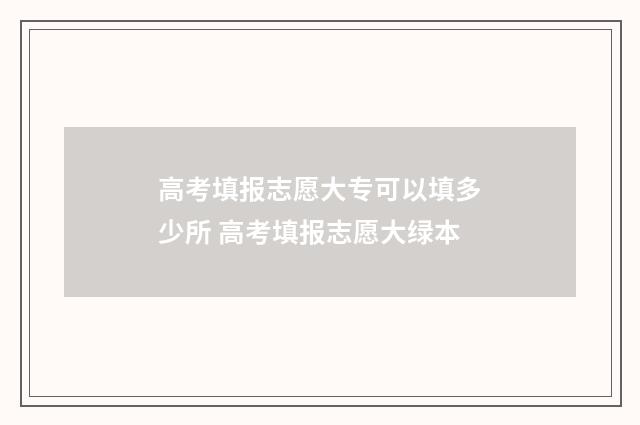 高考填报志愿大专可以填多少所 高考填报志愿大绿本