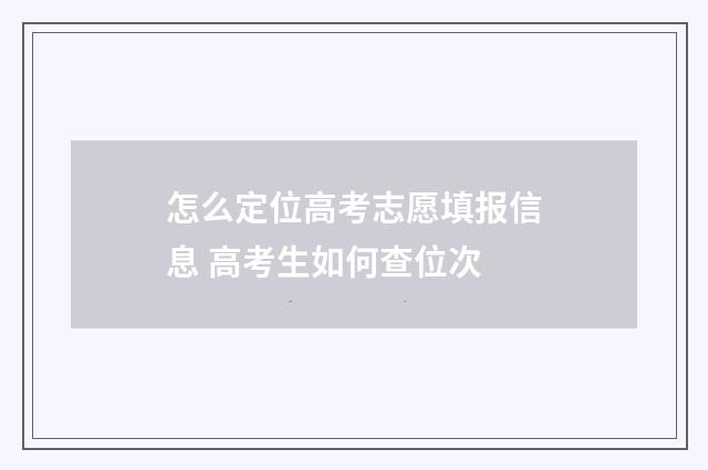 怎么定位高考志愿填报信息 高考生如何查位次