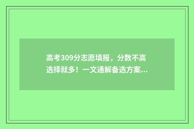 高考309分志愿填报，分数不高选择就多！一文通解备选方案 高考309分能上什么学校