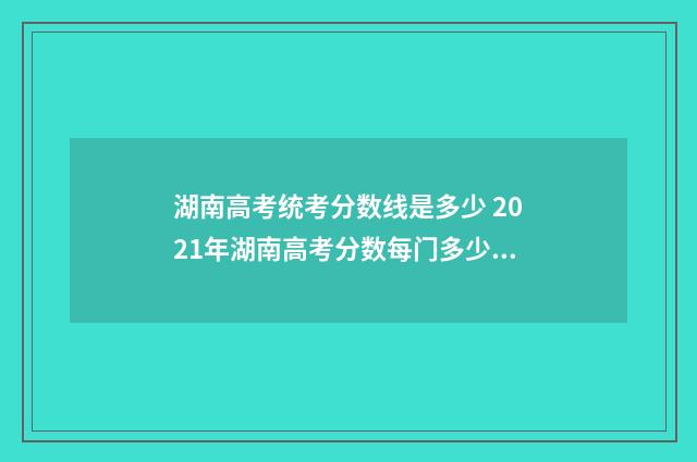 湖南高考统考分数线是多少 2021年湖南高考分数每门多少分