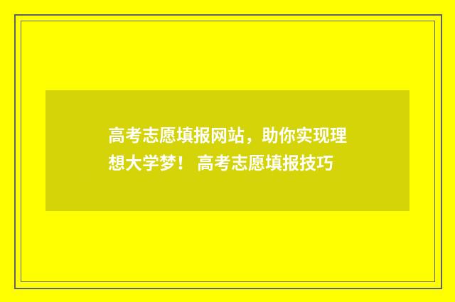 高考志愿填报网站，助你实现理想大学梦！ 高考志愿填报技巧