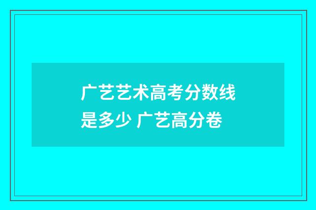 广艺艺术高考分数线是多少 广艺高分卷