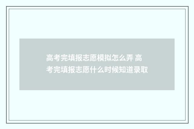 高考完填报志愿模拟怎么弄 高考完填报志愿什么时候知道录取