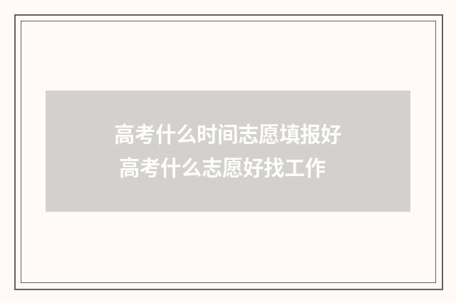 高考什么时间志愿填报好 高考什么志愿好找工作