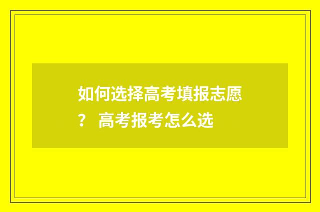 如何选择高考填报志愿？ 高考报考怎么选