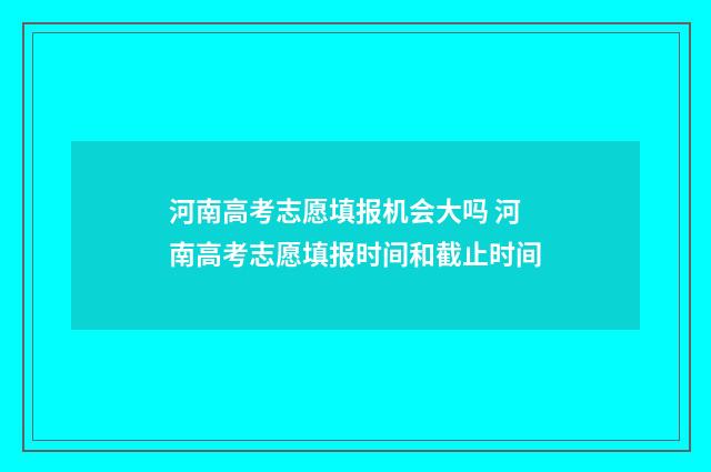 河南高考志愿填报机会大吗 河南高考志愿填报时间和截止时间