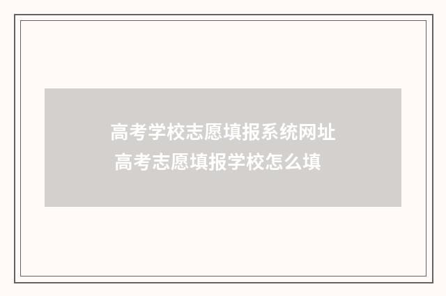 高考学校志愿填报系统网址 高考志愿填报学校怎么填