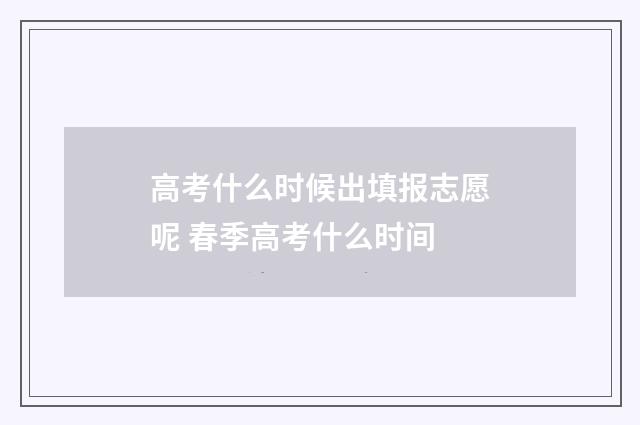 高考什么时候出填报志愿呢 春季高考什么时间