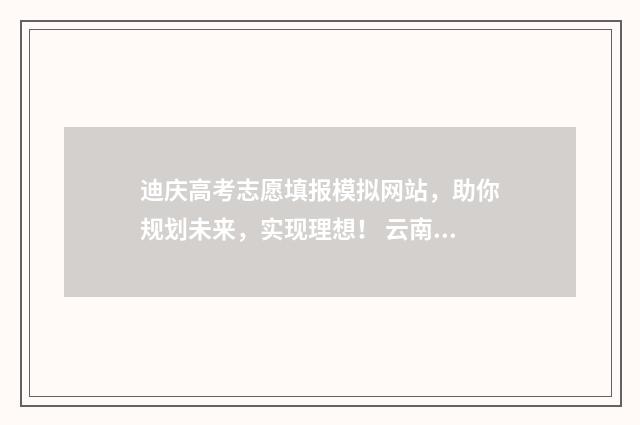 迪庆高考志愿填报模拟网站，助你规划未来，实现理想！ 云南高考填志愿