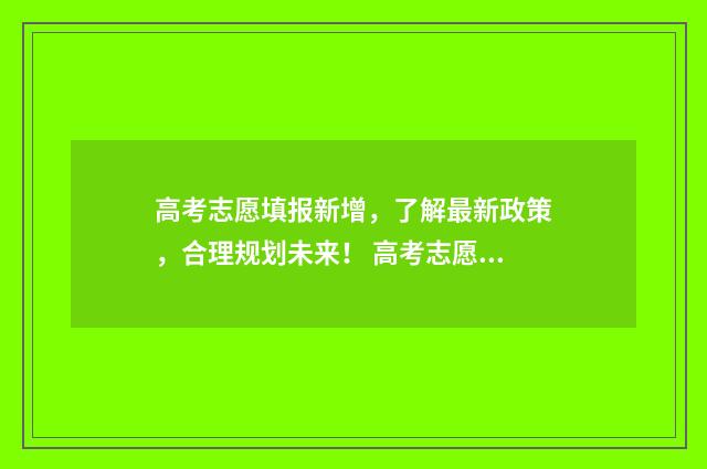 高考志愿填报新增，了解最新政策，合理规划未来！ 高考志愿填报新政策