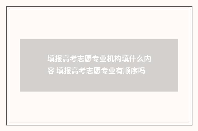 填报高考志愿专业机构填什么内容 填报高考志愿专业有顺序吗