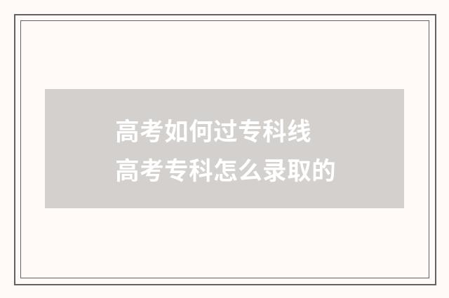 高考如何过专科线 高考专科怎么录取的