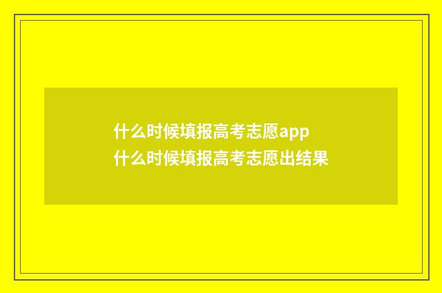什么时候填报高考志愿app 什么时候填报高考志愿出结果