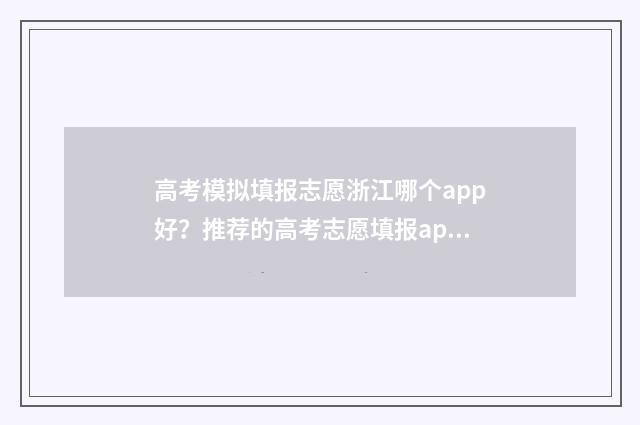 高考模拟填报志愿浙江哪个app好？推荐的高考志愿填报app有哪些？ 高考模拟填报志愿