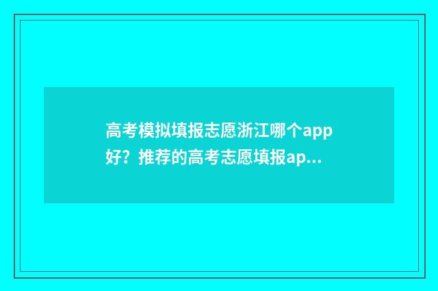 高考模拟填报志愿浙江哪个app好？推荐的高考志愿填报app有哪些？ 高考模拟填报志愿