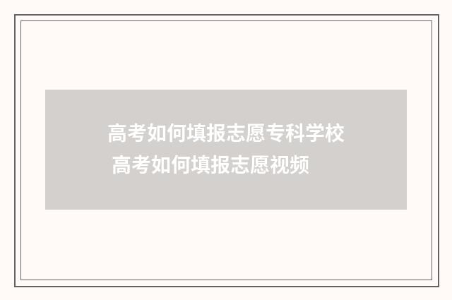 高考如何填报志愿专科学校 高考如何填报志愿视频