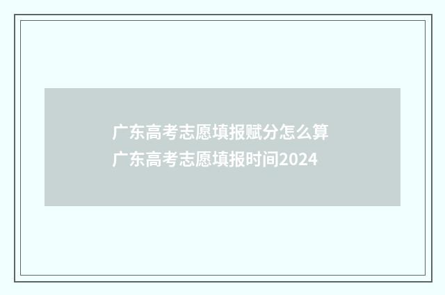 广东高考志愿填报赋分怎么算 广东高考志愿填报时间2024