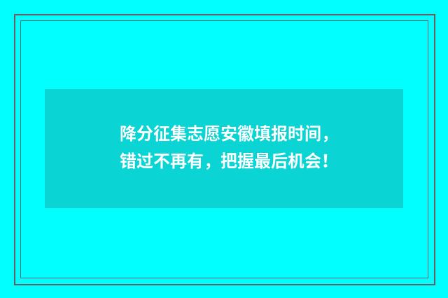 降分征集志愿安徽填报时间，错过不再有，把握最后机会！