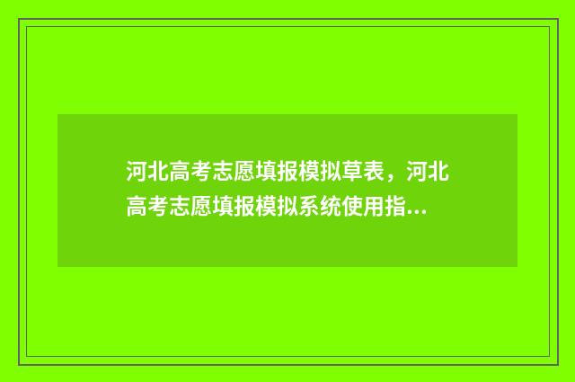 河北高考志愿填报模拟草表，河北高考志愿填报模拟系统使用指南 河北高考志愿填报表