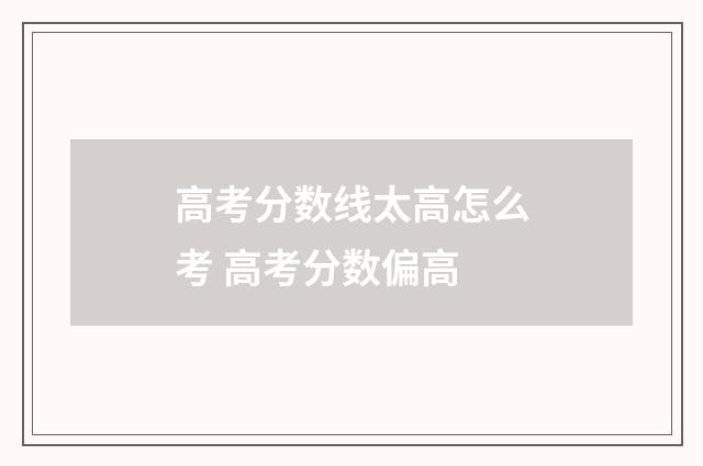高考分数线太高怎么考 高考分数偏高