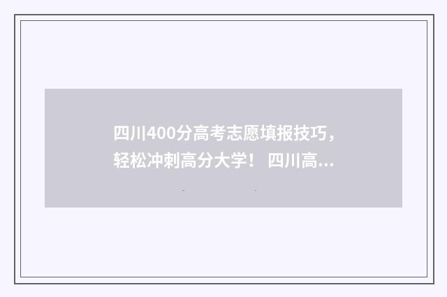 四川400分高考志愿填报技巧，轻松冲刺高分大学！ 四川高考成绩400分左右有什么学校