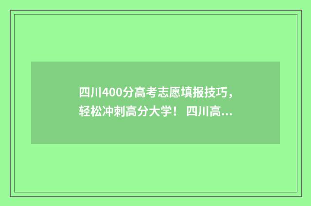 四川400分高考志愿填报技巧，轻松冲刺高分大学！ 四川高考成绩400分左右有什么学校