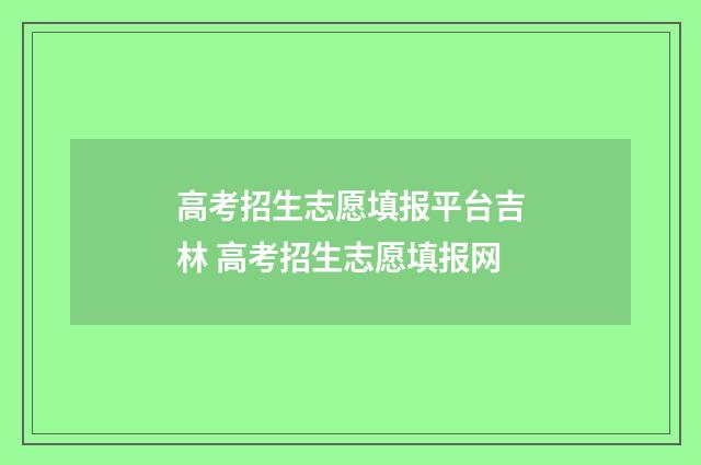 高考招生志愿填报平台吉林 高考招生志愿填报网
