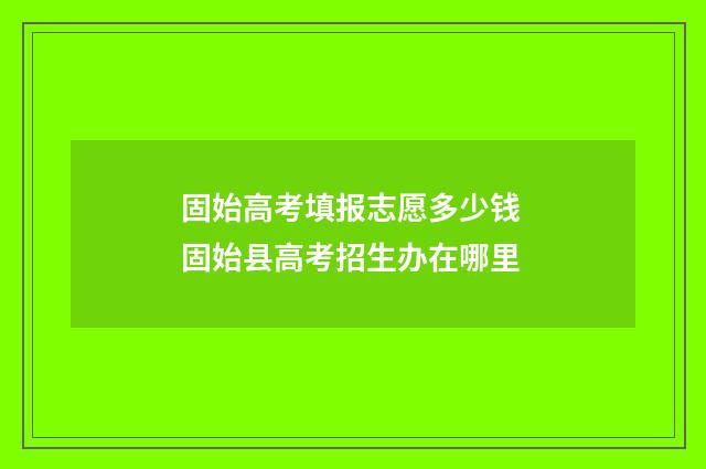 固始高考填报志愿多少钱 固始县高考招生办在哪里