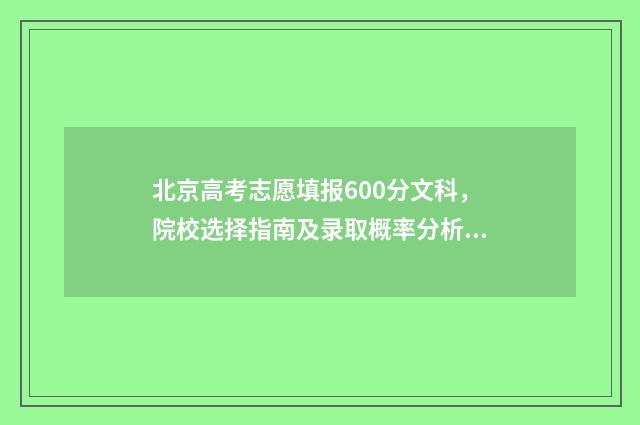 北京高考志愿填报600分文科，院校选择指南及录取概率分析 北京高考志愿填报规则详解