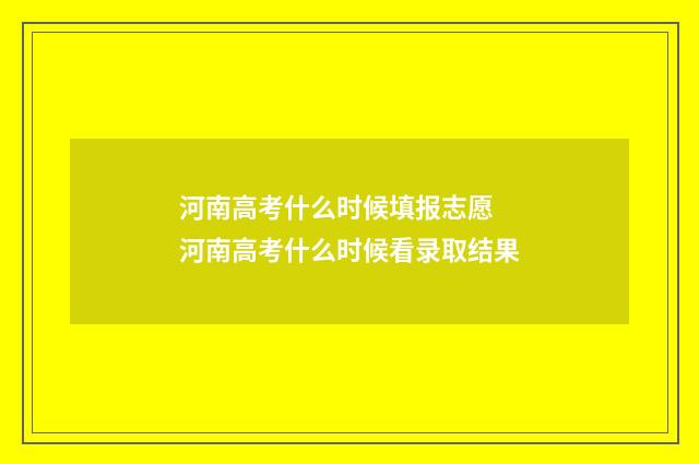 河南高考什么时候填报志愿 河南高考什么时候看录取结果