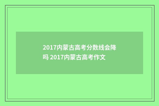 2017内蒙古高考分数线会降吗 2017内蒙古高考作文