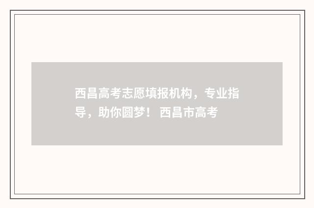 西昌高考志愿填报机构，专业指导，助你圆梦！ 西昌市高考