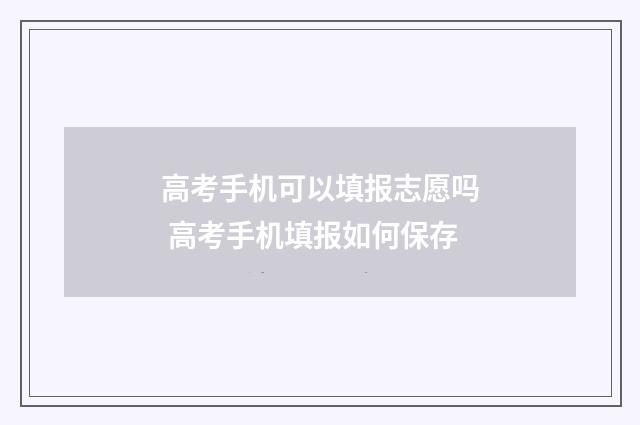 高考手机可以填报志愿吗 高考手机填报如何保存