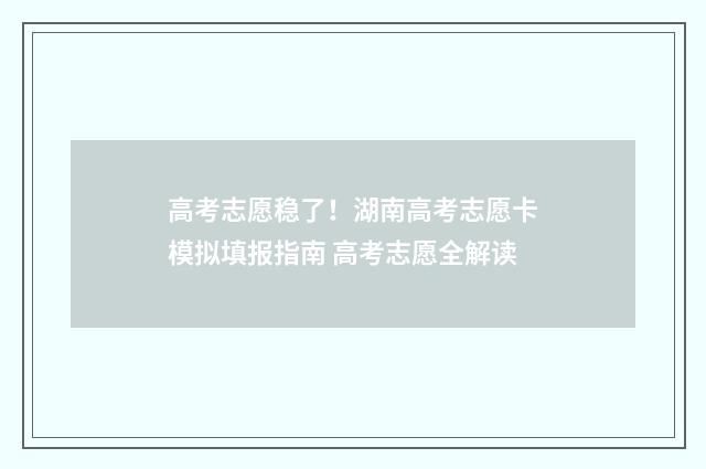 高考志愿稳了！湖南高考志愿卡模拟填报指南 高考志愿全解读