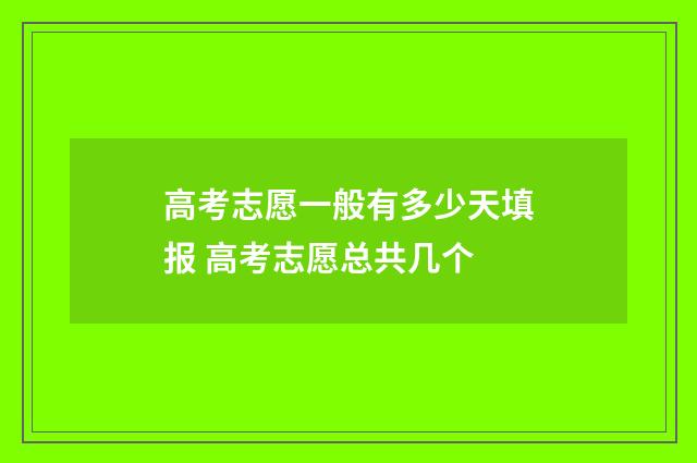 高考志愿一般有多少天填报 高考志愿总共几个