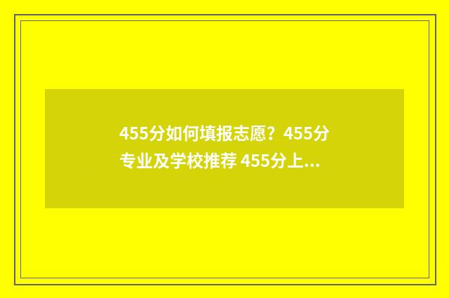 455分如何填报志愿？455分专业及学校推荐 455分上什么学校