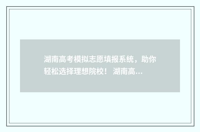 湖南高考模拟志愿填报系统，助你轻松选择理想院校！ 湖南高考模拟志愿填报什么时候开始