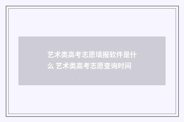 艺术类高考志愿填报软件是什么 艺术类高考志愿查询时间