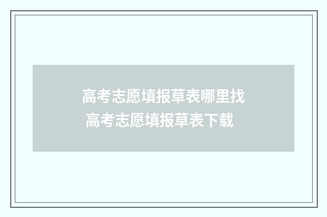 高考志愿填报草表哪里找 高考志愿填报草表下载