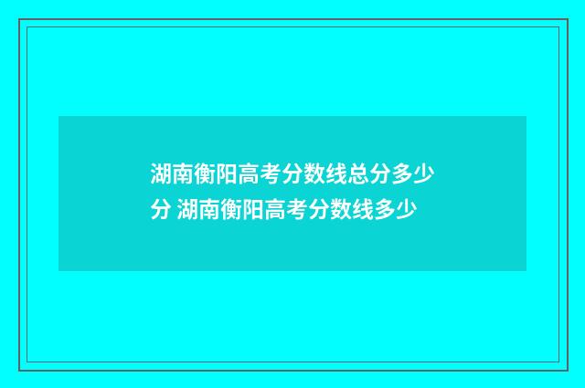 湖南衡阳高考分数线总分多少分 湖南衡阳高考分数线多少