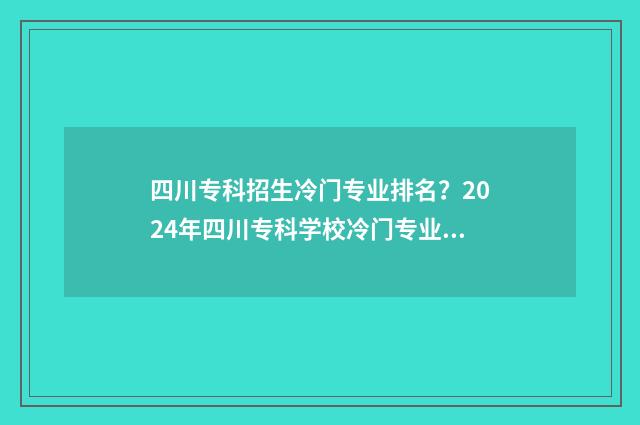 四川专科招生冷门专业排名？2024年四川专科学校冷门专业盘点 2021年四川专科招生