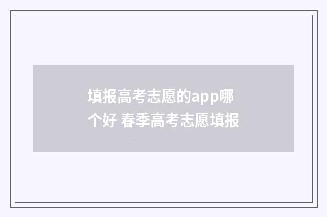 填报高考志愿的app哪个好 春季高考志愿填报