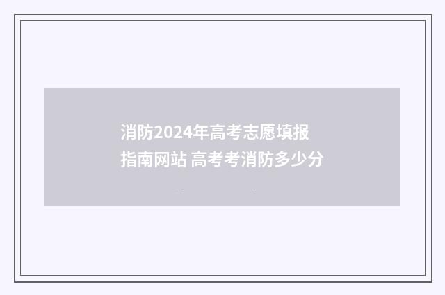 消防2024年高考志愿填报指南网站 高考考消防多少分