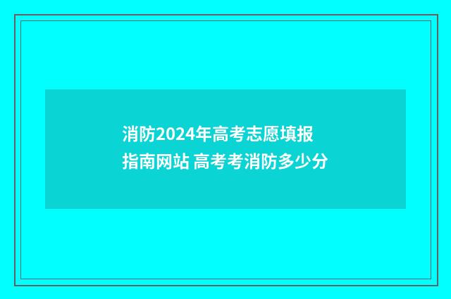 消防2024年高考志愿填报指南网站 高考考消防多少分