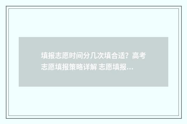 填报志愿时间分几次填合适？高考志愿填报策略详解 志愿填报时间段说明2020