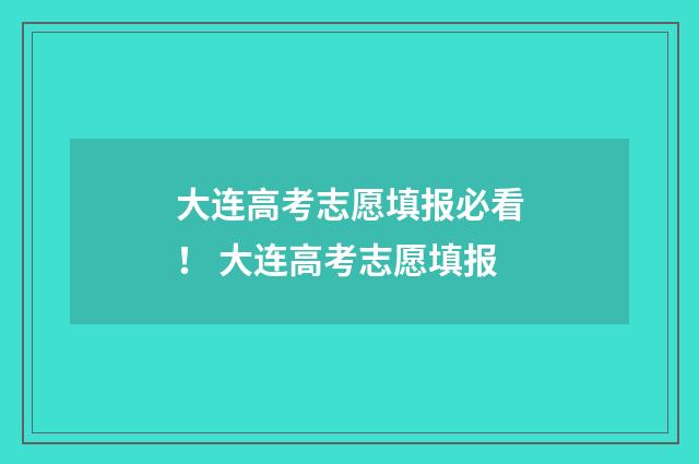 大连高考志愿填报必看！ 大连高考志愿填报