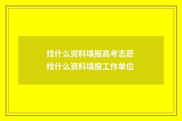 找什么资料填报高考志愿 找什么资料填报工作单位