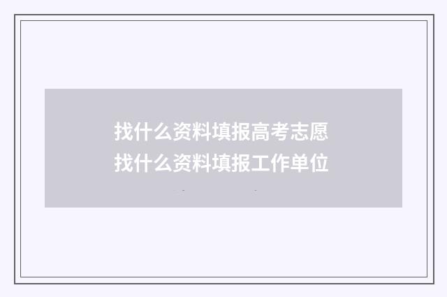 找什么资料填报高考志愿 找什么资料填报工作单位