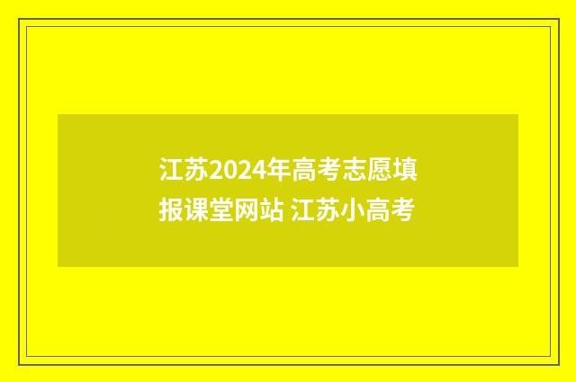 江苏2024年高考志愿填报课堂网站 江苏小高考